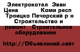 Электрокотел  Эван › Цена ­ 5 000 - Коми респ., Троицко-Печорский р-н Строительство и ремонт » Строительное оборудование   